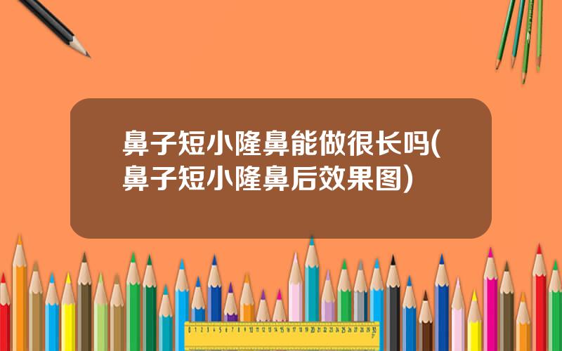 鼻子短小隆鼻能做很长吗(鼻子短小隆鼻后效果图)