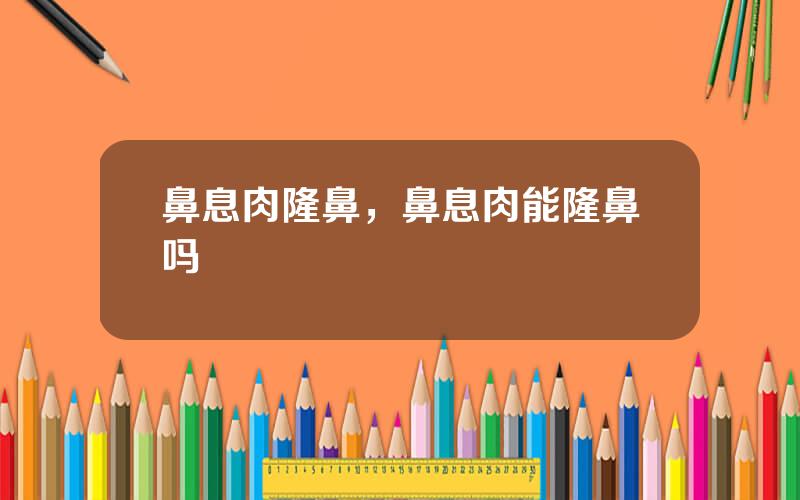鼻息肉隆鼻，鼻息肉能隆鼻吗