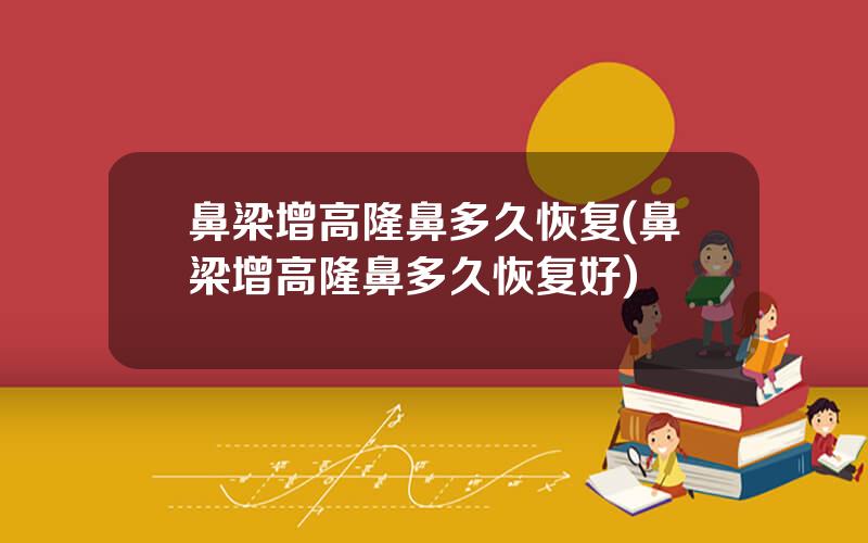 鼻梁增高隆鼻多久恢复(鼻梁增高隆鼻多久恢复好)