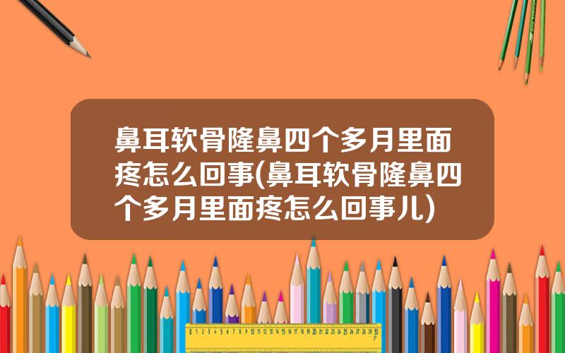 鼻耳软骨隆鼻四个多月里面疼怎么回事(鼻耳软骨隆鼻四个多月里面疼怎么回事儿)